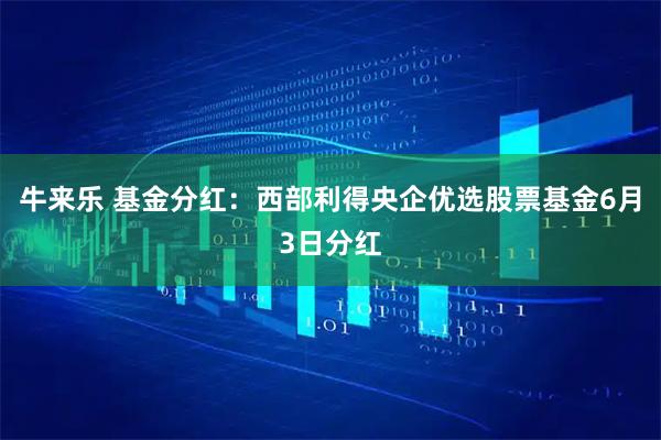 牛来乐 基金分红：西部利得央企优选股票基金6月3日分红