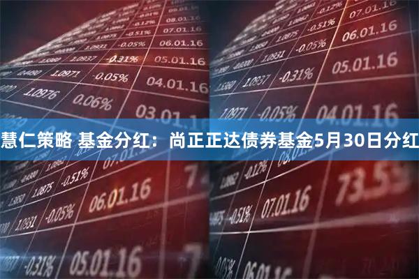 慧仁策略 基金分红：尚正正达债券基金5月30日分红