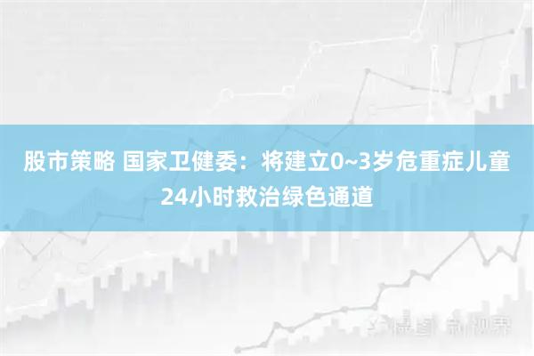 股市策略 国家卫健委：将建立0~3岁危重症儿童24小时救治绿色通道
