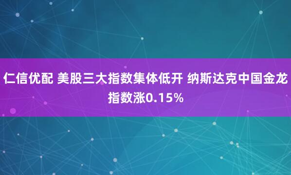 仁信优配 美股三大指数集体低开 纳斯达克中国金龙指数涨0.15%