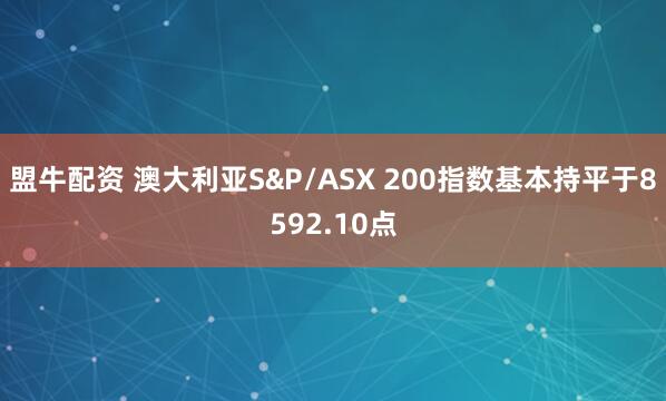 盟牛配资 澳大利亚S&P/ASX 200指数基本持平于8592.10点