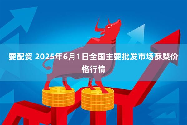 要配资 2025年6月1日全国主要批发市场酥梨价格行情