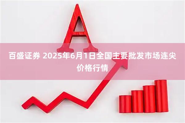 百盛证券 2025年6月1日全国主要批发市场连尖价格行情