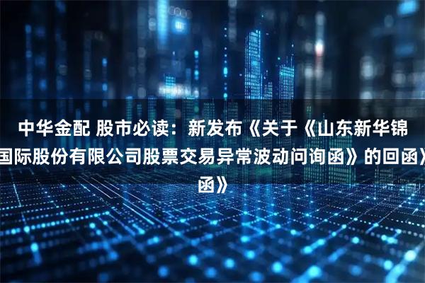 中华金配 股市必读：新发布《关于《山东新华锦国际股份有限公司股票交易异常波动问询函》的回函》