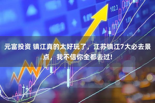 元富投资 镇江真的太好玩了，江苏镇江7大必去景点，我不信你全都去过!