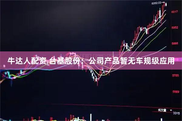 牛达人配资 台基股份：公司产品暂无车规级应用