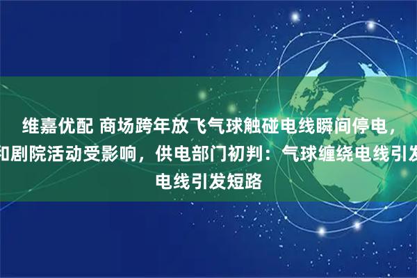 维嘉优配 商场跨年放飞气球触碰电线瞬间停电，医院和剧院活动受影响，供电部门初判：气球缠绕电线引发短路