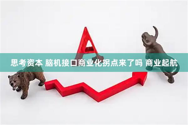 思考资本 脑机接口商业化拐点来了吗 商业起航