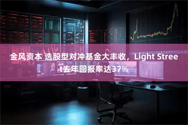 金风资本 选股型对冲基金大丰收，Light Street去年回报率达37%