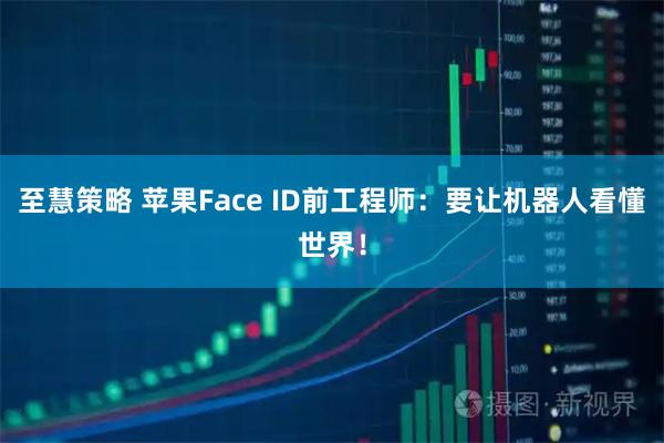 至慧策略 苹果Face ID前工程师:要让机器人看懂世界!