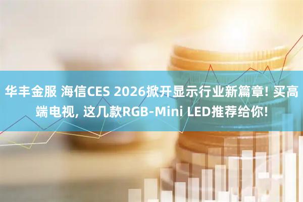 华丰金服 海信CES 2026掀开显示行业新篇章! 买高端电视, 这几款RGB-Mini LED推荐给你!