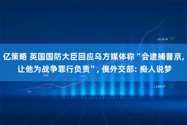 亿策略 英国国防大臣回应乌方媒体称“会逮捕普京, 让他为战争罪行负责”, 俄外交部: 痴人说梦
