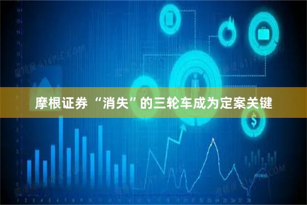 摩根证券 “消失”的三轮车成为定案关键
