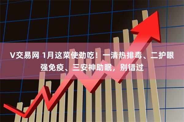 V交易网 1月这菜使劲吃！一清热排毒、二护眼强免疫、三安神助眠，别错过