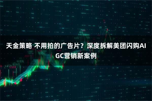天金策略 不用拍的广告片？深度拆解美团闪购AIGC营销新案例
