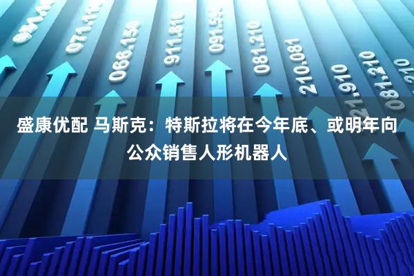 盛康优配 马斯克：特斯拉将在今年底、或明年向公众销售人形机器人