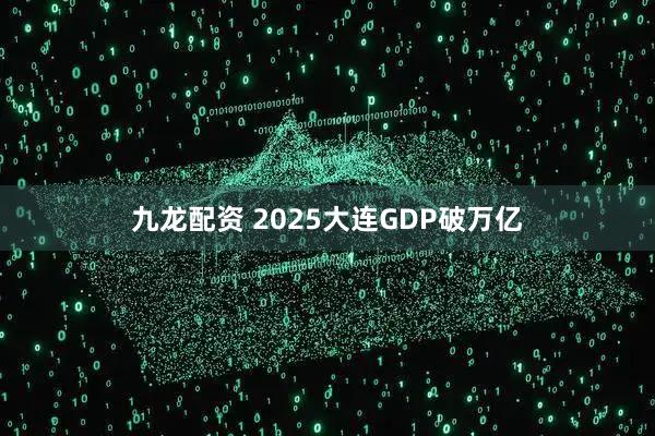 九龙配资 2025大连GDP破万亿