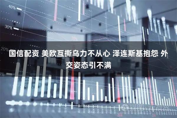 国信配资 美欧互撕乌力不从心 泽连斯基抱怨 外交姿态引不满