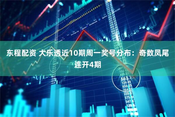 东程配资 大乐透近10期周一奖号分布：奇数凤尾连开4期
