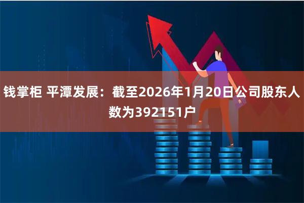 钱掌柜 平潭发展：截至2026年1月20日公司股东人数为392151户
