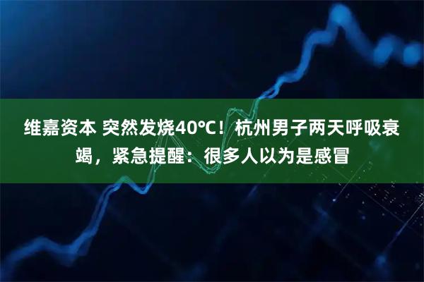 维嘉资本 突然发烧40℃！杭州男子两天呼吸衰竭，紧急提醒：很多人以为是感冒