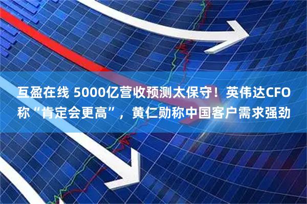 互盈在线 5000亿营收预测太保守！英伟达CFO称“肯定会更高”，黄仁勋称中国客户需求强劲