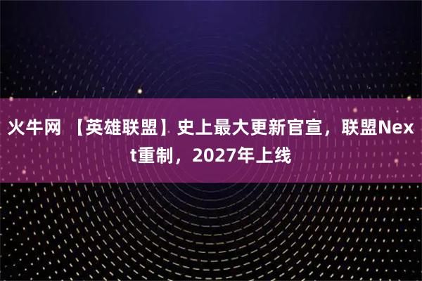火牛网 【英雄联盟】史上最大更新官宣，联盟Next重制，2027年上线