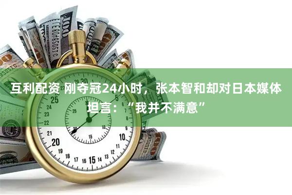 互利配资 刚夺冠24小时，张本智和却对日本媒体坦言：“我并不满意”