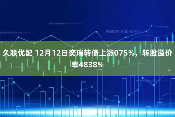 久联优配 12月12日奕瑞转债上涨075%，转股溢价率4838%