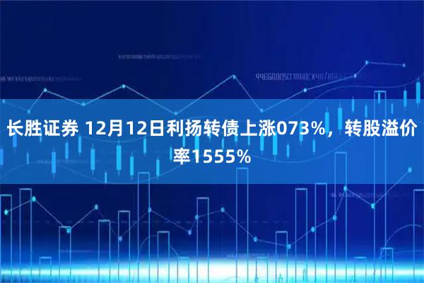 长胜证券 12月12日利扬转债上涨073%，转股溢价率1555%