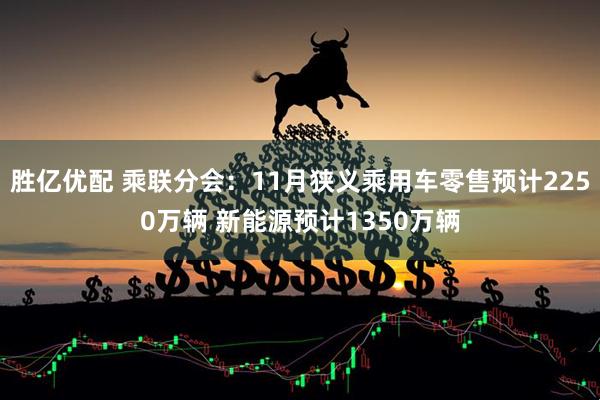 胜亿优配 乘联分会：11月狭义乘用车零售预计2250万辆 新能源预计1350万辆