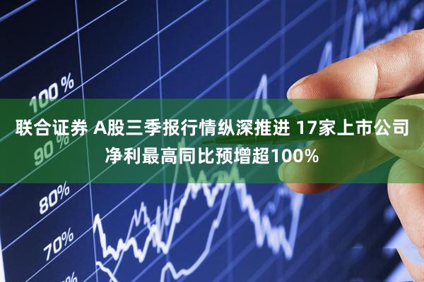 联合证券 A股三季报行情纵深推进 17家上市公司净利最高同比预增超100%