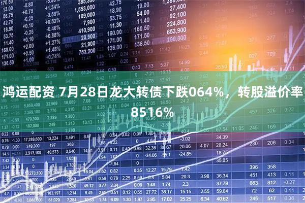 鸿运配资 7月28日龙大转债下跌064%，转股溢价率8516%