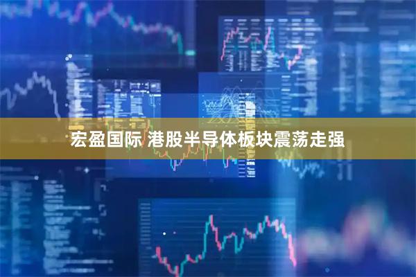 宏盈国际 港股半导体板块震荡走强