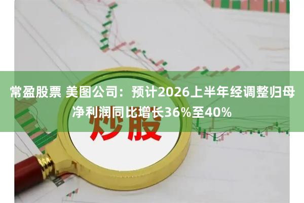 常盈股票 美图公司：预计2026上半年经调整归母净利润同比增长36%至40%