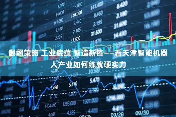 翻翻策略 工业底蕴 智造新锋——看天津智能机器人产业如何练就硬实力